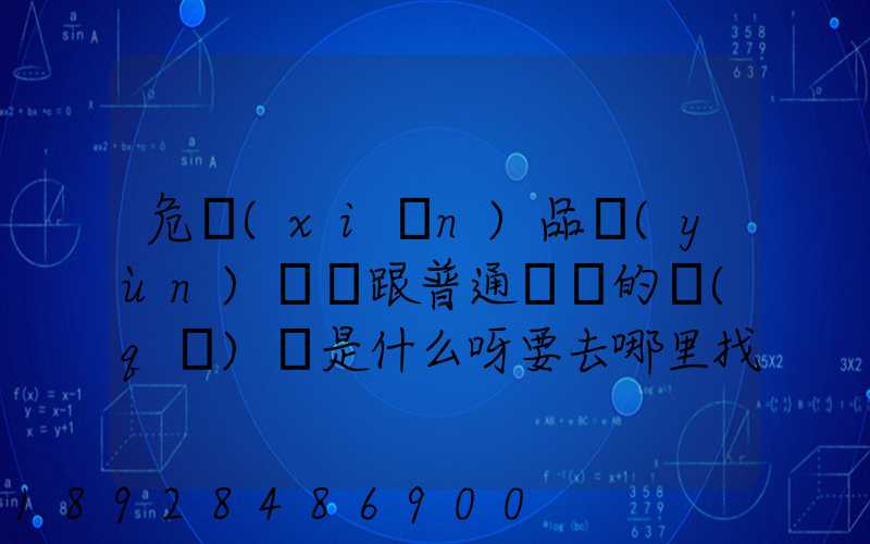 危險(xiǎn)品運(yùn)輸車跟普通貨車的區(qū)別是什么呀要去哪里找這種車。